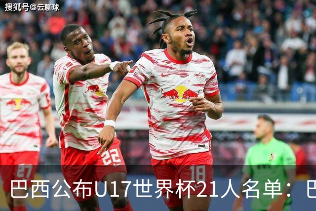 巴西公布U17世界杯21人名单：巴拉纳竞技、弗拉门戈各3人入选