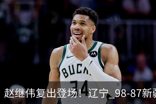 赵继伟复出登场!辽宁 98-87新疆四战全胜 库珀 27+5+11 主导全场